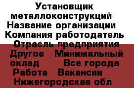 Установщик металлоконструкций › Название организации ­ Компания-работодатель › Отрасль предприятия ­ Другое › Минимальный оклад ­ 1 - Все города Работа » Вакансии   . Нижегородская обл.